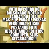 VOTA NA PORRA DO BOLSONARO! VOTA NO LADRÃO DO LULA! MAS, PQP, PARA DE PASSAR VERGONHA E FICAR POSTANDO FOTO IDOLATRANDO POLÍTICO CORRUPTO, SEUS RETARDADOS!!!