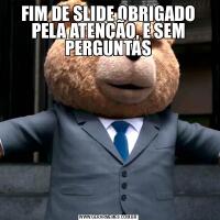 FIM DE SLIDE OBRIGADO PELA ATENÇÃO, E SEM PERGUNTAS
