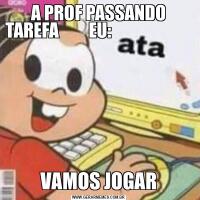A PROF PASSANDO TAREFA         EU:                                                          VAMOS JOGAR