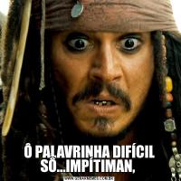 Ô PALAVRINHA DIFÍCIL SÔ...IMPÍTIMAN, 