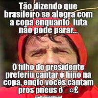 Tão dizendo que brasileiro se alegra com a copa enquanto  luta não pode parar...O filho do presidente preferiu cantar o hino na copa, enqto vocês cantam pros pneus 