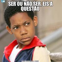 SER OU NÃO SER, EIS A QUESTÃO 