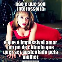 não é que sou interesseiraé que é impossivel amar um pé de chinelo que quer ser sustentado pela mulher