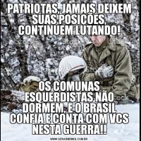 PATRIOTAS, JAMAIS DEIXEM SUAS POSIÇÕES, CONTINUEM LUTANDO!OS COMUNAS ESQUERDISTAS NÃO DORMEM, E O BRASIL CONFIA E CONTA COM VCS NESTA GUERRA!!