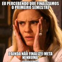 EU PERCEBENDO QUE FINALIZAMOS O PRIMEIRO SEMESTREE AINDA NÃO FINALIZEI META NENHUMA 