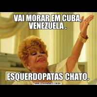 VAI MORAR EM CUBA, VENEZUELA .ESQUERDOPATAS CHATO.