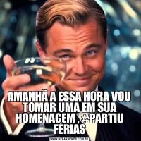 AMANHÃ A ESSA HORA VOU TOMAR UMA EM SUA HOMENAGEM , #PARTIU FÉRIAS