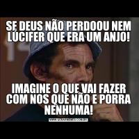 SE DEUS NÃO PERDOOU NEM LÚCIFER QUE ERA UM ANJO!IMAGINE O QUE VAI FAZER COM NOS QUE NÃO E PORRA NENHUMA!
