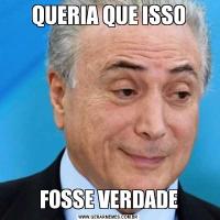QUERIA QUE ISSOFOSSE VERDADE
