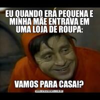 EU QUANDO ERA PEQUENA E MINHA MÃE ENTRAVA EM UMA LOJA DE ROUPA:VAMOS PARA CASA!?