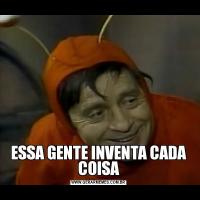 ESSA GENTE INVENTA CADA COISA