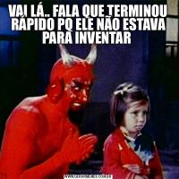 VAI LÁ.. FALA QUE TERMINOU RÁPIDO PQ ELE NÃO ESTAVA PARA INVENTAR 