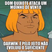 DOM QUIXOTE ATACA UM MOINHO DE VENTODARWIN: É PELO JEITO NÃO EVOLUIU O SUFICIENTE