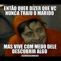 ENTÃO QUER DIZER QUE VC NUNCA TRAIU O MARIDO MAS VIVE COM MEDO DELE DESCOBRIR ALGO 