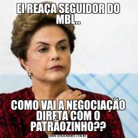 EI REAÇA SEGUIDOR DO MBL..COMO VAI A NEGOCIAÇÃO DIRETA COM O PATRÃOZINHO??