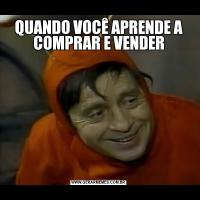 QUANDO VOCÊ APRENDE A COMPRAR E VENDER
