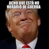 ACHO QUE ESTÁ NO HORÁRIO DE GUERRA 