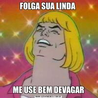FOLGA SUA LINDA ME USE BEM DEVAGAR