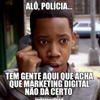 ALÔ, POLÍCIA...TEM GENTE AQUI QUE ACHA QUE MARKETING DIGITAL NÃO DÁ CERTO 
