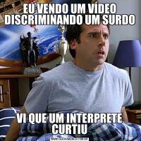 EU VENDO UM VÍDEO DISCRIMINANDO UM SURDOVI QUE UM INTERPRETE CURTIU