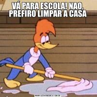 VÁ PARA ESCOLA! NAO, PREFIRO LIMPAR A CASA