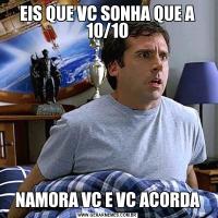 EIS QUE VC SONHA QUE A 10/10NAMORA VC E VC ACORDA