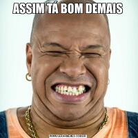 ASSIM TÁ BOM DEMAIS