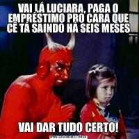 VAI LÁ LUCIARA, PAGA O EMPRÉSTIMO PRO CARA QUE CÊ TÁ SAINDO HÁ SEIS MESESVAI DAR TUDO CERTO!