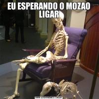 EU ESPERANDO O MOZAO LIGAR
