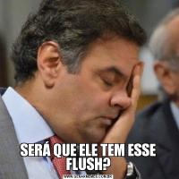 SERÁ QUE ELE TEM ESSE FLUSH?
