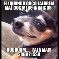 EU,QUANDO OUÇO FALAREM MAL DOS MEUS INIMIGOS :HUUUUUM...... FALA MAIS SOBRE ISSO