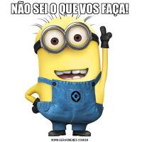 NÃO SEI O QUE VOS FAÇA!