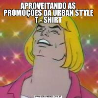 APROVEITANDO AS PROMOÇÕES DA URBAN STYLE T - SHIRT