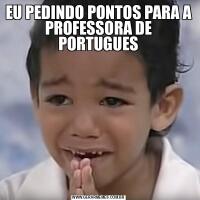 EU PEDINDO PONTOS PARA A PROFESSORA DE PORTUGUES