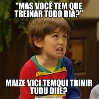 "MAS VOCÊ TEM QUE TREINAR TODO DIA?"MAIZE VICI TEMQUI TRINIR TUDU DIIE?