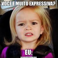 VOCÊ É MUITO EXPRESSIVA?EU: