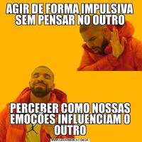 AGIR DE FORMA IMPULSIVA SEM PENSAR NO OUTROPERCEBER COMO NOSSAS EMOÇÕES INFLUENCIAM O OUTRO