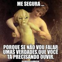 ME SEGURA ...PORQUE SE NÃO VOU FALAR UMAS VERDADES.QUE VOCÊ TÁ PRECISANDO OUVIR.