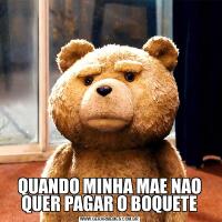 QUANDO MINHA MAE NAO QUER PAGAR O BOQUETE