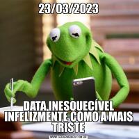 23/03/2023DATA INESQUECÍVEL INFELIZMENTE COMO A MAIS TRISTE