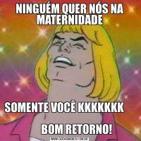 NINGUÉM QUER NÓS NA MATERNIDADESOMENTE VOCÊ KKKKKKK                                                           
       BOM RETORNO!