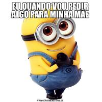EU QUANDO VOU PEDIR ALGO PARA MINHA MÃE