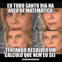 EU TODO SANTO DIA NA AULA DE MATEMÁTICATENTANDO RESOLVER UM CÁLCULO QUE NEM EU SEI 