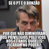 SE O PT É O BONZÃOPOR QUE NÃO DIMINUÍRAM OS PRIVILÉGIOS POLÍTICOS NOS 13 ANOS QUE ELES FICARAM NO PODER?