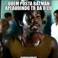 QUEM POSTA BATMAN APLAUDINDO TB DÁ O CU