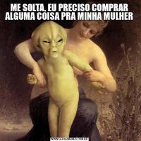 ME SOLTA, EU PRECISO COMPRAR ALGUMA COISA PRA MINHA MULHER