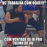 VC TRABALHA COM OQUE!!!COM VONTADE DE IR PRO TREINO DE JIU 