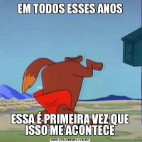 EM TODOS ESSES ANOSESSA É PRIMEIRA VEZ QUE ISSO ME ACONTECE
