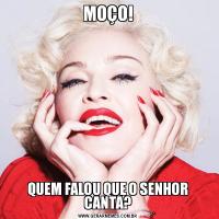 MOÇO!QUEM FALOU QUE O SENHOR CANTA?