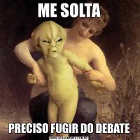 ME SOLTAPRECISO FUGIR DO DEBATE